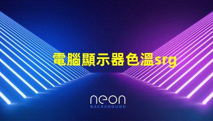 電腦顯示器色溫srgb是什么意思 圖片顏色srgb是什么意思